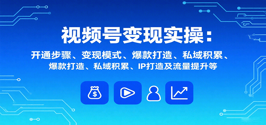 视频号变现实操，含开通步骤、变现模式、爆款打造、私域积累、IP打造及流量提升等-知芽创业社
