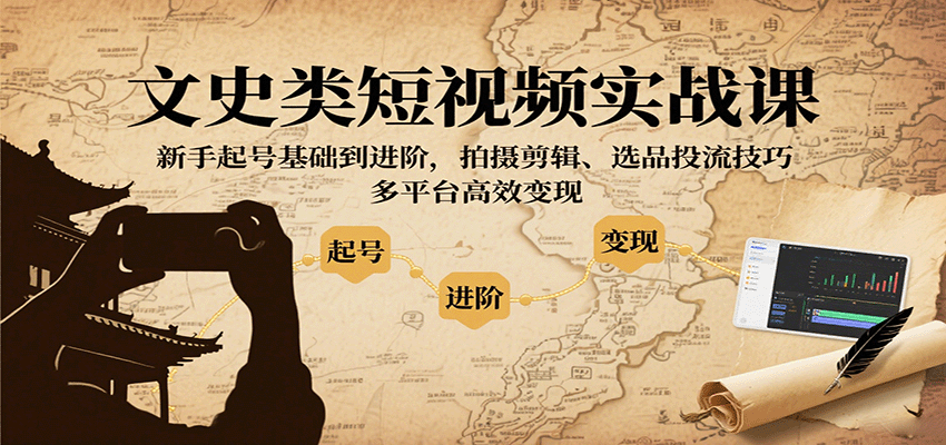 文史类短视频实战课，新手起号基础到进阶，拍摄剪辑、选品投流技巧，多平台高效变现-知芽创业社