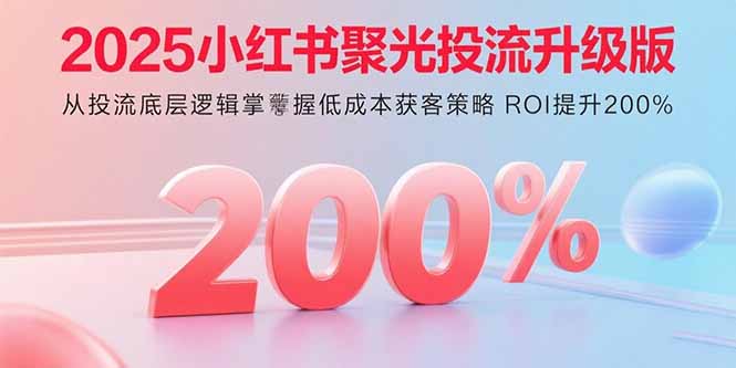 2025小红书聚光投流升级版 从投流底层逻辑掌握低成本获客策略 ROI提升200%-知芽创业社