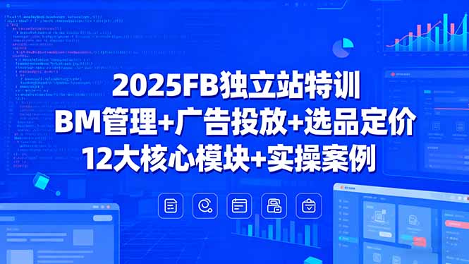 2025FB独立站特训，BM管理+广告投放+选品定价，12大核心模块+实操案例-知芽创业社