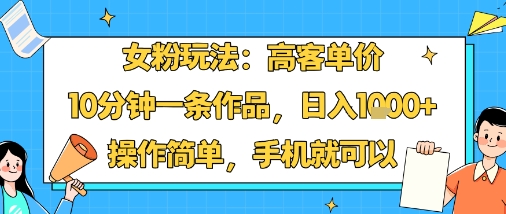 女粉玩法：高客单价，10分钟一条作品，日入1k+操作简单，手机就可以-知芽创业社