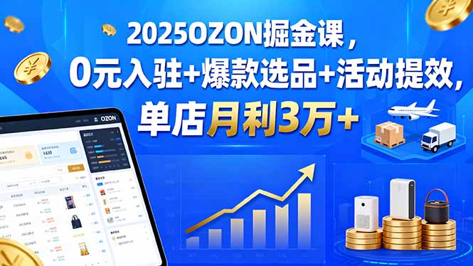 2025OZON掘金课，0元入驻+爆款选品+活动提效，单店月利3万+-小艾项目网
