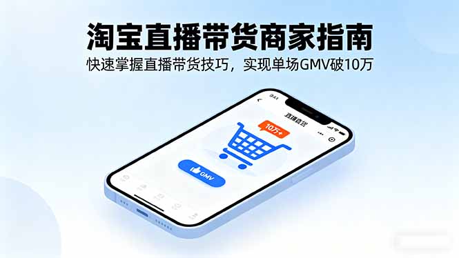 淘宝直播带货商家指南，快速掌握直播带货技巧，实现单场GMV破10万-知芽创业社