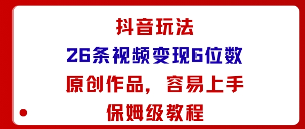 抖音玩法26条视频变现5位数，原创作品，小白可容易上手保姆级教程-知芽创业社