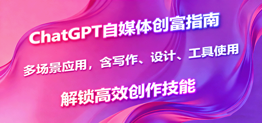 ChatGPT自媒体创富指南，多场景应用，含写作、设计、工具使用，解锁高效创作技能-知芽创业社