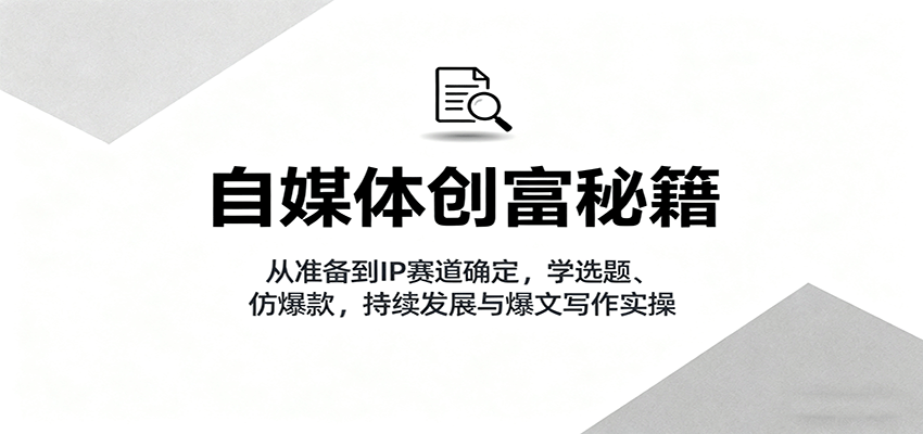 自媒体创富秘籍：从准备到IP赛道确定，学选题、仿爆款，持续发展与爆文写作实操-知芽创业社