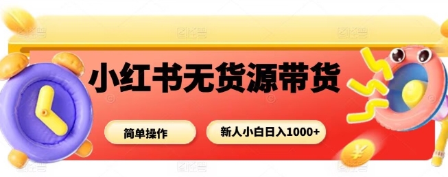 小红书无货源带货项目，简单无脑，新人小白日入多张-知芽创业社