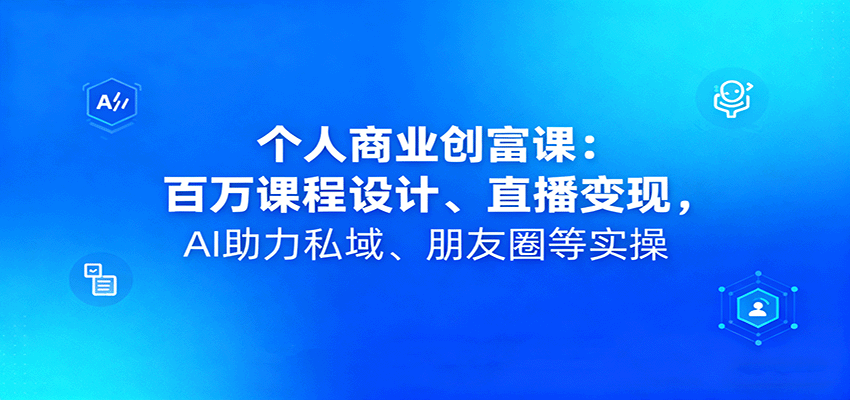 个人商业创富课：百万课程设计、直播变现，AI助力私域、朋友圈等实操-知芽创业社