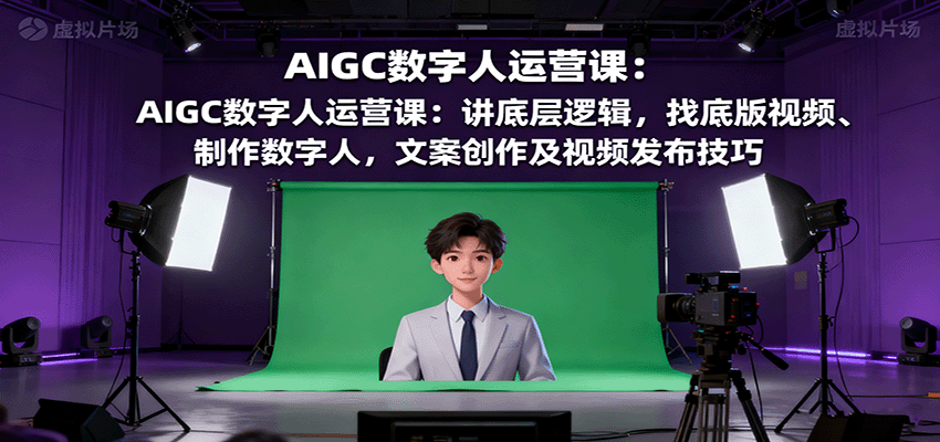 AIGC数字人运营课：讲底层逻辑，找底版视频、制作数字人，文案创作及视频发布技巧-知芽创业社