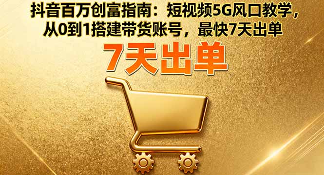 抖音百万创富指南：短视频5G风口教学，从0到1搭建带货账号，最快7天出单-知芽创业社