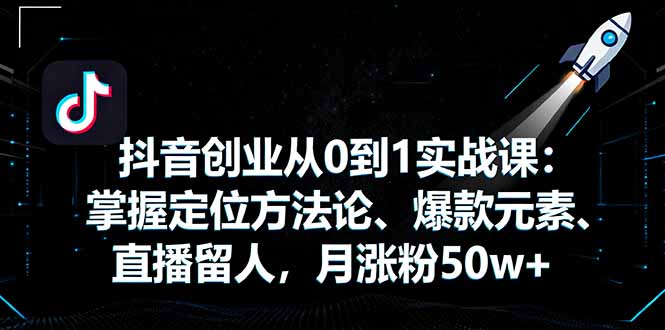 抖音创业从0到1实战课：掌握定位方法论、爆款元素、直播留人，月涨粉50w+-知芽创业社