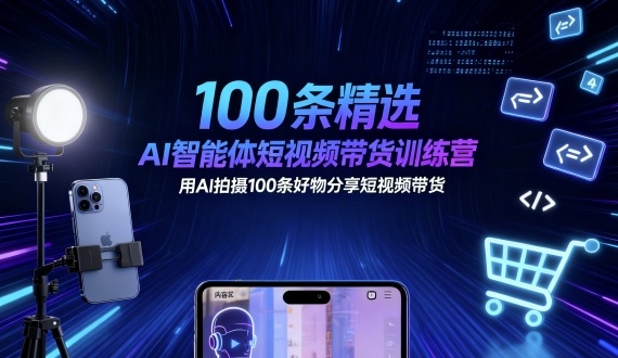 100条精选AI智能体短视频带货训练营，用AI拍摄100条好物分享短视频带货-知芽创业社