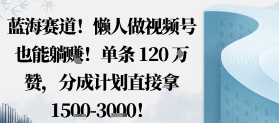 蓝海赛道，懒人做视频号也能躺挣，单条120W赞，分成计划直接拿1.5k，不用拍不用剪-知芽创业社