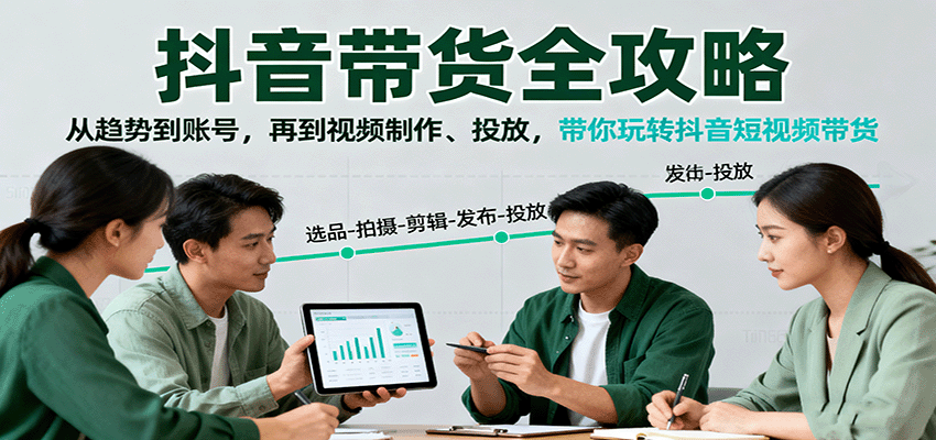 抖音带货全攻略：从趋势到账号，再到视频制作、投放，带你玩转抖音短视频带货-知芽创业社
