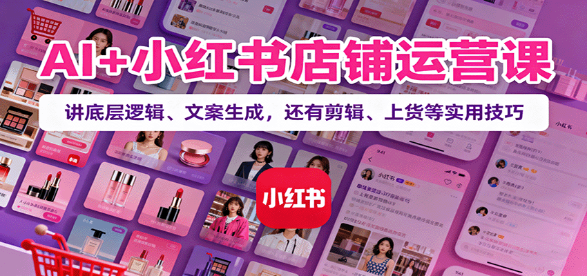 AI+小红书店铺运营课：讲底层逻辑、文案生成，还有剪辑、上货等实用技巧-知芽创业社