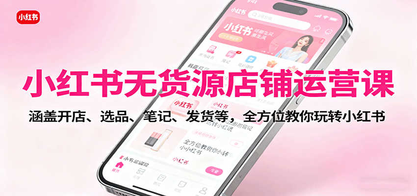 小红书无货源店铺运营课：涵盖开店、选品、笔记、发货等，全方位教你玩转小红书-知芽创业社