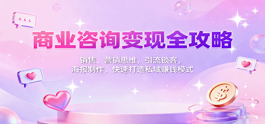 商业咨询变现全攻略：销售、营销思维，引流锁客，海报制作，快速打造私域赚钱模式-小艾项目网