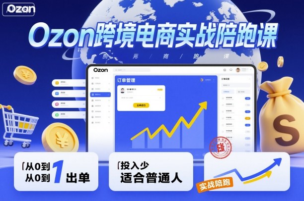 Ozon跨境电商实战陪跑课，教你从0到1出单，投入少适合普通人-知芽创业社