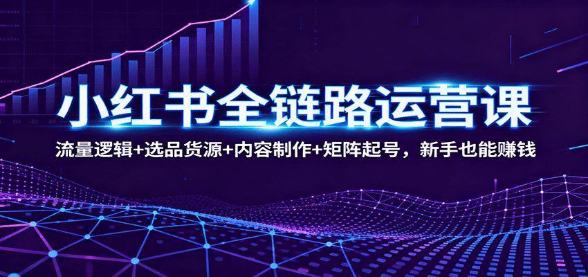 小红书全链路运营课：流量逻辑+选品货源+内容制作+矩阵起号，新手也能赚钱-知芽创业社