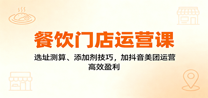 餐饮门店运营课：选址测算、添加剂技巧，加抖音美团运营，高效盈利-知芽创业社