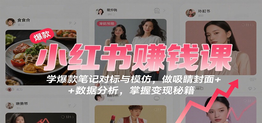 小红书赚钱课：学爆款笔记对标与模仿，做吸睛封面 + 数据分析，掌握变现秘籍-知芽创业社