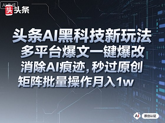 头条AI黑科技新玩法，多平台爆文一键爆改，消除AI痕迹，秒过原创，矩阵批量操作月入1w+【揭秘】-知芽创业社
