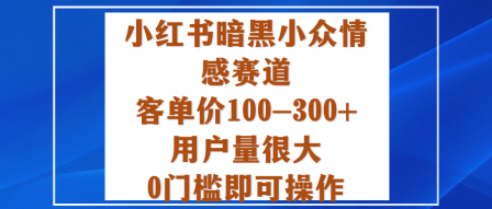 小红书暗黑小众情感赛道，客单价100-300+用户量很大，0门槛即可操作-知芽创业社