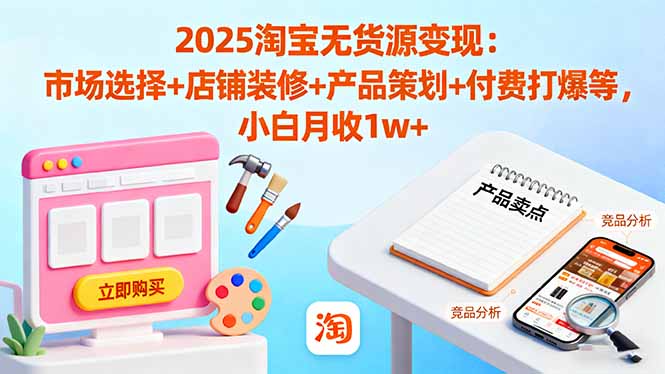 2025淘宝无货源变现：市场选择+店铺装修+产品策划+付费打爆等 小白月收1w+-知芽创业社