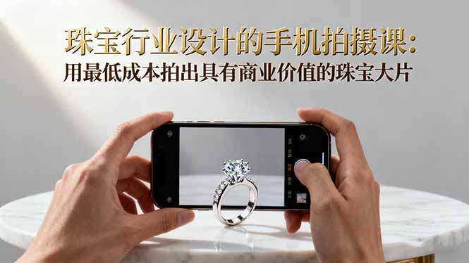 珠宝行业设计的手机拍摄课：用最低成本拍出具有商业价值的珠宝大片！-知芽创业社
