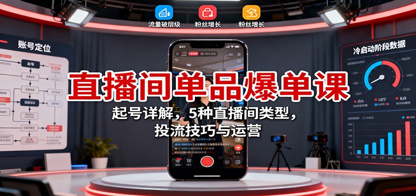 直播间单品爆单课：起号详解，5种直播间类型，投流技巧与运营-知芽创业社
