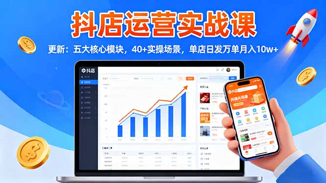 抖店运营实战课-更新：五大核心模块，40+实操场景，单店日发万单月入10w+-知芽创业社