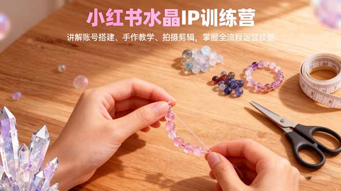 小红书水晶IP训练营，讲解账号搭建、手作教学、拍摄剪辑，全流程运营技能-知芽创业社
