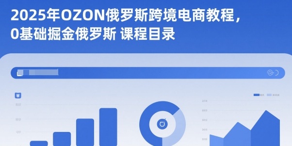 2025年OZON俄罗斯跨境电商教程，0基础掘金俄罗斯-知芽创业社