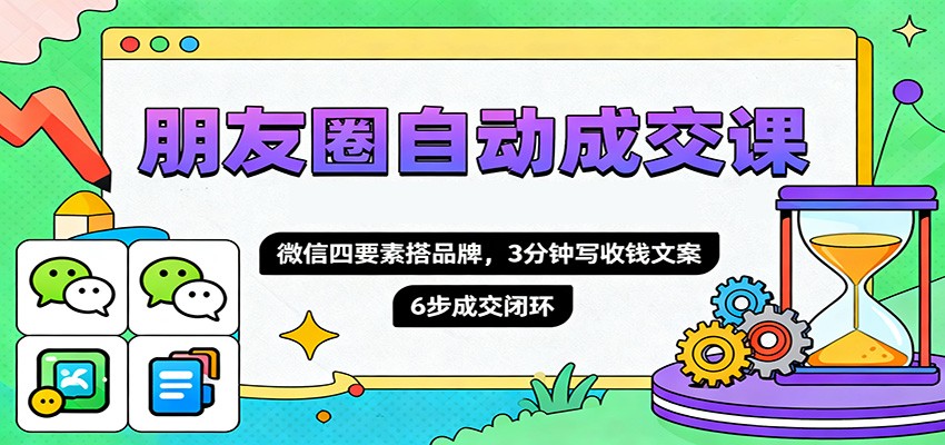 朋友圈自动成交课，微信四要素搭品牌，3分钟写收钱文案，6步成交闭环-知芽创业社