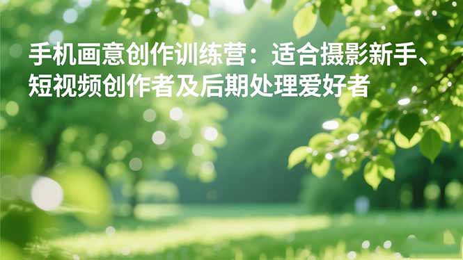 手机摄影之画意创作训练营：适合摄影新手、短视频创作者及后期处理爱好者-知芽创业社