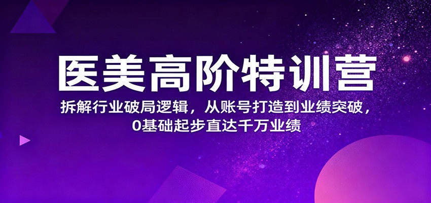 医美高阶特训营，拆解行业破局逻辑，从账号打造到业绩突破，0基础起步直达千万业绩-知芽创业社