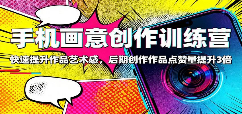 手机画意创作训练营：快速提升作品艺术感，后期创作作品点赞量提升3倍-知芽创业社