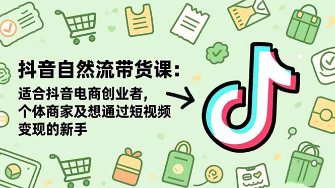 抖音自然流带货课：适合抖音电商创业者,个体商家及想通过短视频变现的新手-知芽创业社