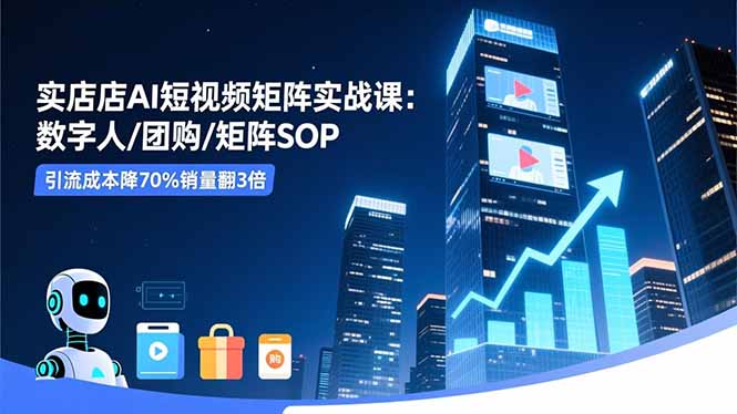 实体店AI短视频矩阵实战课：数字人/团购/矩阵SOP，引流成本降70%销量翻3倍-知芽创业社