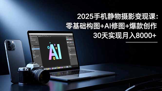2025手机 静物摄影变现课：零基础构图+AI修图+爆款创作，30天实现月入8...-知芽创业社