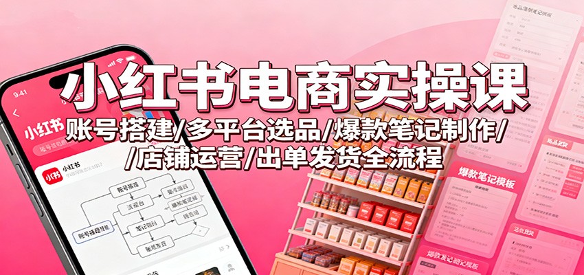 小红书电商实操课：账号搭建/多平台选品/爆款笔记制作/店铺运营/出单发货全流程-知芽创业社