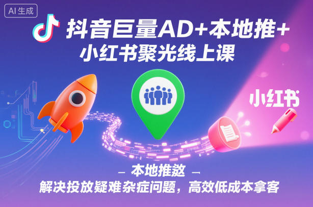 抖音巨量AD+本地推+小红书聚光线上课，解决投放疑难杂症问题，高效低成本拿客-知芽创业社