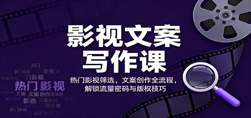 影视文案写作课：热门影视筛选，文案创作全流程，解锁流量密码与版权技巧-知芽创业社