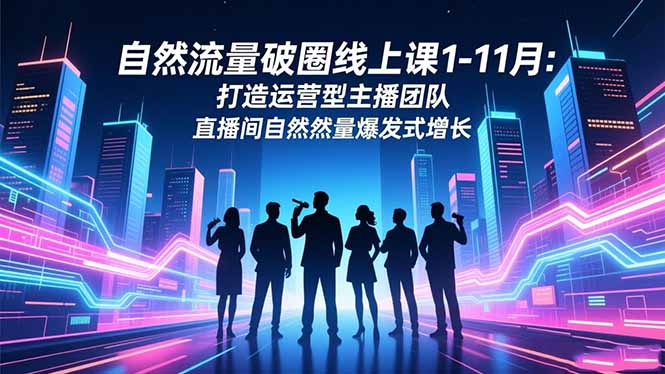 自然流量破圈线上课1-11月：打造运营型主播团队 直播间自然流量爆发式增长-知芽创业社