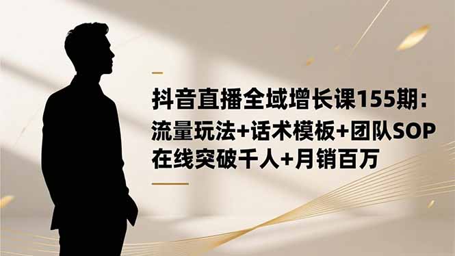 抖音直播全域增长课155期：流量玩法+话术模板+团队SOP，在线突破千人+...-小艾项目网