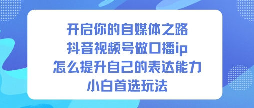 开启你的自媒体之路，抖音视频号做口播ip，怎么提升自己的表达能力，小白首选玩法-知芽创业社