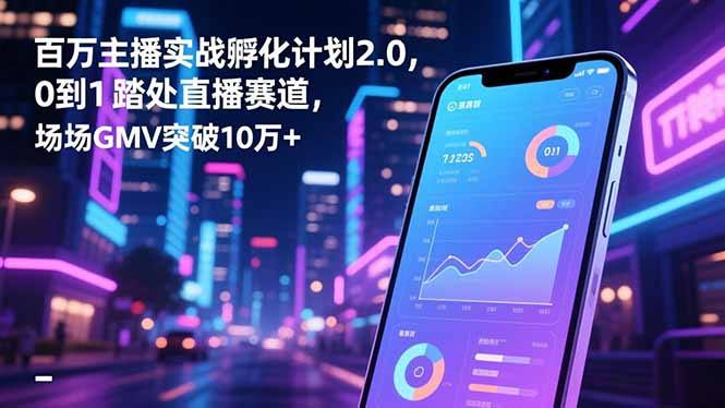 百万主播实战孵化计划2.0，0到1踏入直播赛道，场均GMV突破10万+-小艾项目网