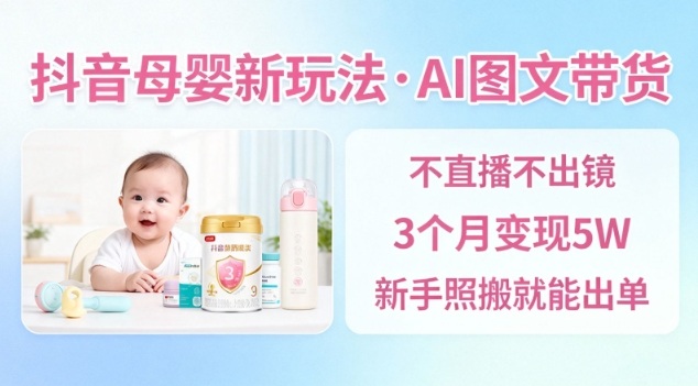 抖音母婴赛道新玩法，AI图文带货，不用直播，3个月变现5W，新手照搬就能出单-知芽创业社