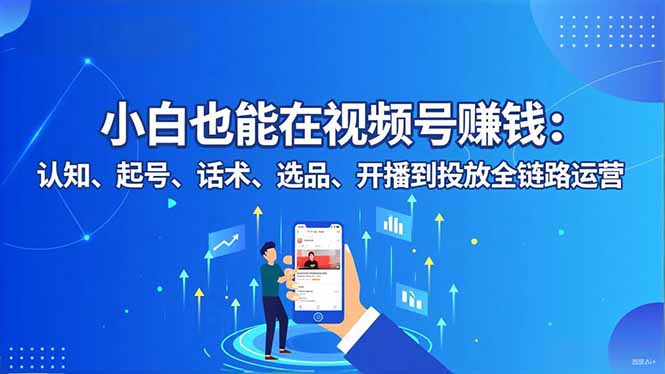 小白也能在视频号赚钱：认知、起号、话术、选品、开播到投放全链路运营-知芽创业社