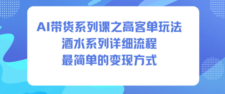 AI带货系列课之高客单玩法，酒水系列，详细流程，最简单的变现方式-知芽创业社